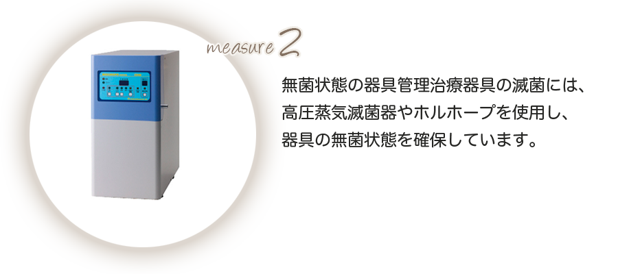 無菌状態の器具管理治療器具の滅菌には、高圧蒸気滅菌器やホロホープを使用し、器具の無菌状態を確保しています。