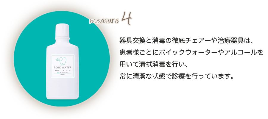 器具交換と消毒の徹底チェアーや治療器具は、患者様ごとにポイックウォーターやアルコールを用いて清拭消毒を行い、常に清潔な状態で診療を行っています。